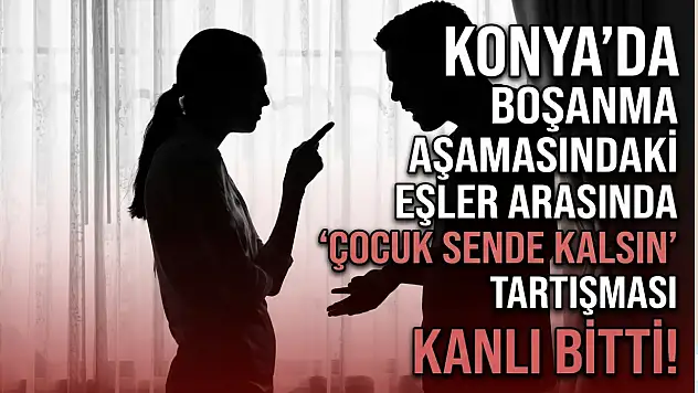 Konya'da boşanma aşamasındaki eşler arasında 'çocuk sende kalsın' tartışması kanlı bitti!