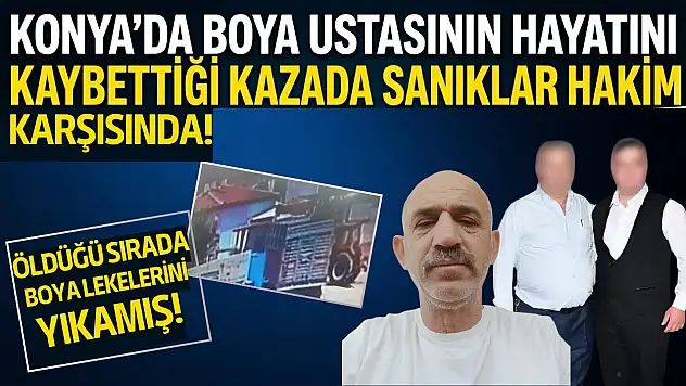 Konya'da boya ustasının hayatını kaybettiği kazada sanıklar hakim karşısında: Öldüğü sırada boya lekelerini yıkamış!