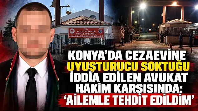 Konya'da cezaevine uyuşturucu soktuğu iddia edilen avukat hakim karşısında: 'Ailemle tehdit edildim'