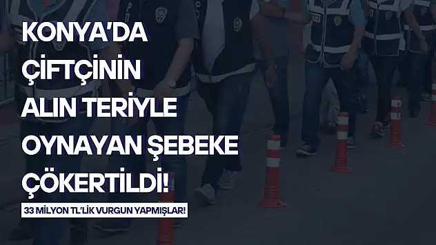 Konya'da çiftçinin alın teriyle oynayan şebeke çökertildi: 33 milyon TL'lik vurgun yapmışlar!