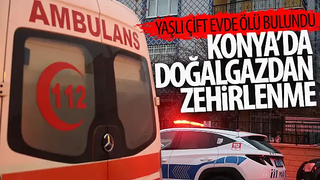 Konya'da doğalgazdan zehirlenen yaşlı çift ölü bulundu!