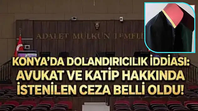 Konya'da dolandırıcılık iddiası: Avukat ve Katip hakkında istenilen ceza belli oldu!
