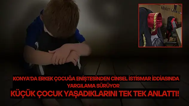 Konya'da erkek çocuğa eniştesinden cinsel istismar iddiasında yargılama sürüyor: Küçük çocuk yaşadıklarını tek tek anlattı!