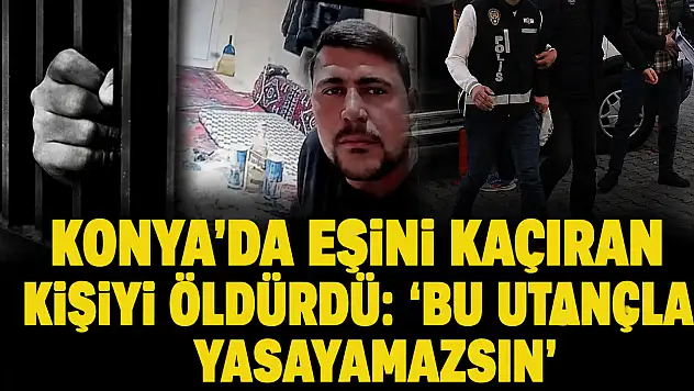 Konya'da eşini kaçıran kişiyi öldürdü: 'Bu utançla yaşayamazsın'