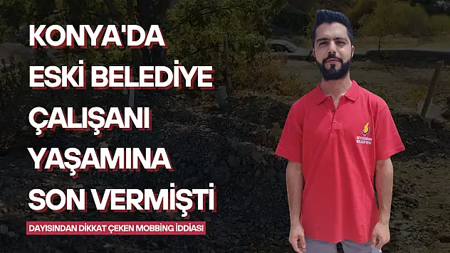 Konya'da eski belediye çalışanı yaşamına son vermişti: Dayısından dikkat çeken mobbing iddiası
