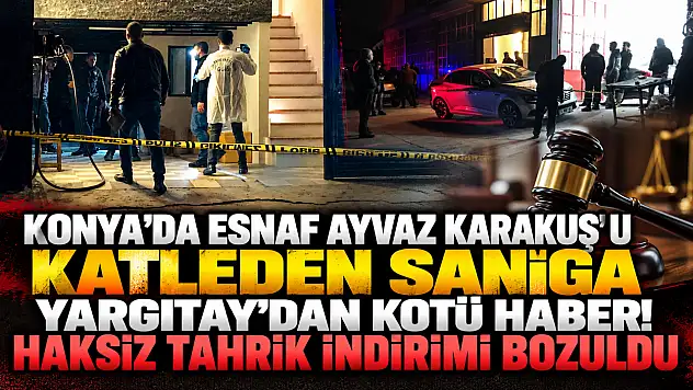 Konya'da esnaf Ayvaz Karakuş'u katleden sanığa Yargıtay'dan kötü haber! Haksız tahrik indirimi bozuldu