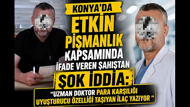Konya'da etkin pişmanlık kapsamında ifade veren şahıstan şok iddia: 'Uzman doktor para karşılığı uyuşturucu özelliği taşıyan ilaç yazıyor'