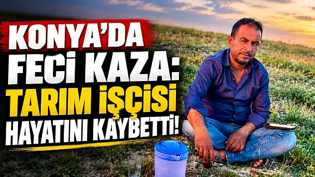 Konya'da feci kaza: Tarım işçisi hayatını kaybetti!