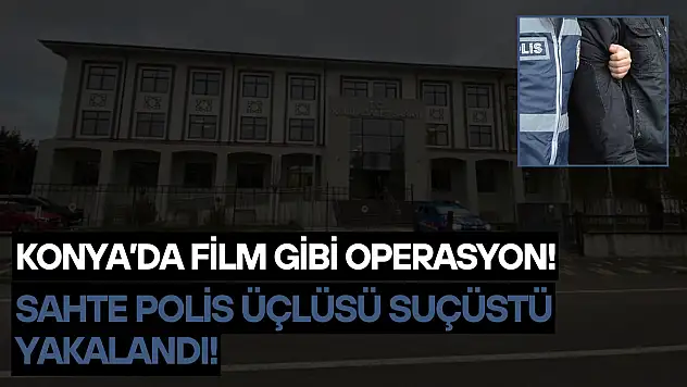 Konya'da film gibi operasyon: Sahte polis üçlüsü suçüstü yakalandı!