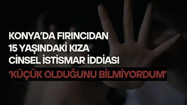 Konya'da fırıncıdan 15 yaşındaki kıza cinsel istismar iddiası: 'Küçük olduğunu bilmiyordum'