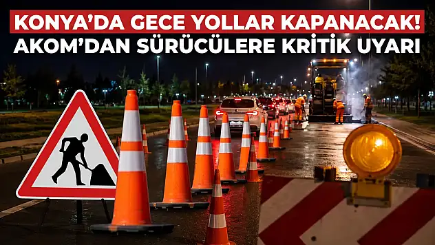 Konya'da gece yollar kapanacak! AKOM'dan sürücülere kritik uyarı