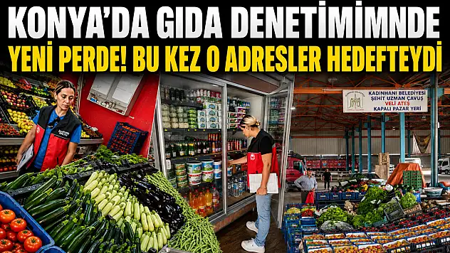 Konya'da gıda denetiminde yeni perde! Bu kez o adresler hedefteydi