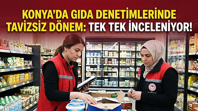 Konya'da gıda denetimlerinde tavizsiz dönem: Tek tek inceleniyor!