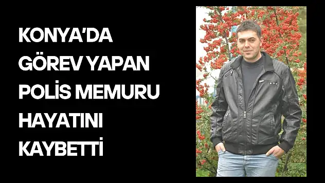Konya'da görev yapan polis memuru hayatını kaybetti