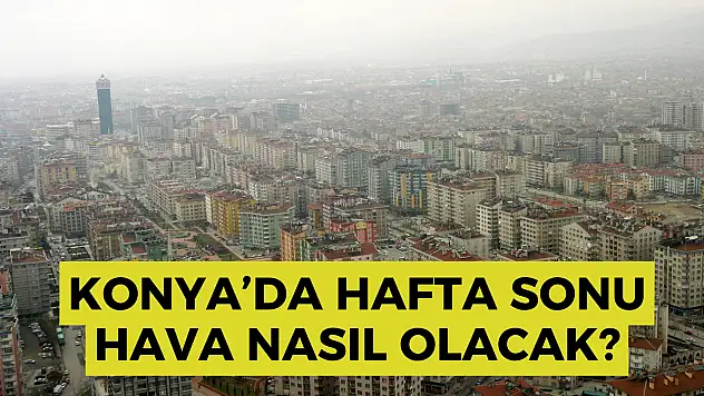 Konya'da hafta sonu kavurucu sıcaklıklar bekleniyor