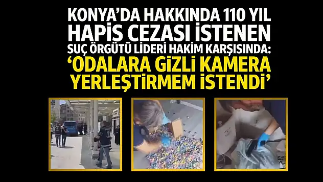 Konya'da hakkında 110 yıl hapis cezası istenen suç örgütü lideri hakim karşısında: 'Odalara gizli kamera yerleştirmem istendi'