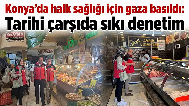 Konya'da halk sağlığı için gaza basıldı: Tarihi çarşıda sıkı denetim