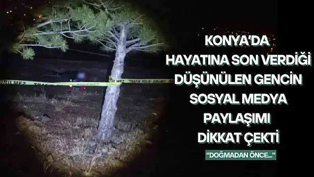 Konya'da hayatına son verdiği iddia edilen gencin sosyal medya paylaşımı dikkat çekti