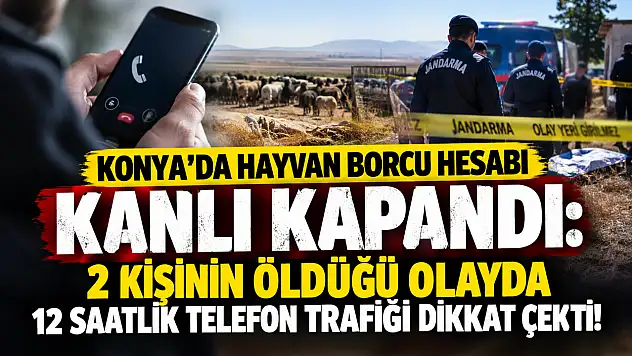 Konya'da hayvan borcu hesabı kanlı kapandı: 2 kişinin öldüğü olayda 12 saatlik telefon trafiği dikkat çekti!
