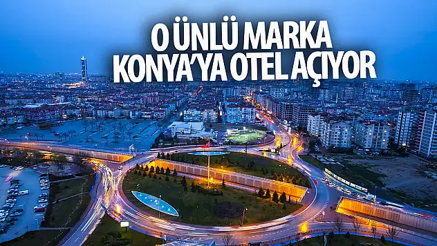 Konya'da heyecanlandıran gelişme! O otel grubu Konya'ya otel açacak!