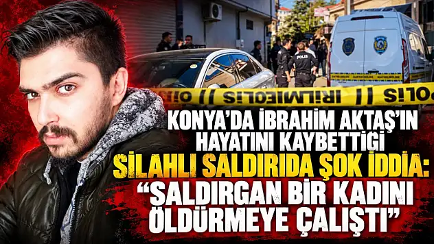 Konya'da İbrahim Aktaş'ın hayatını kaybettiği silahlı saldırıda şok iddia: 'Saldırgan bir kadını öldürmeye çalıştı'