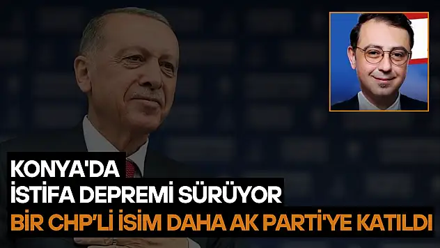 Konya'da istifa depremi sürüyor: Bir CHP'li isim daha AK Parti'ye katıldı