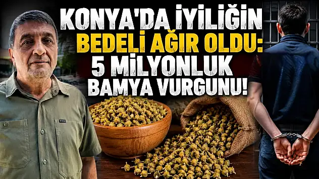 Konya'da iyiliğin bedeli ağır oldu: 5 milyonluk bamya vurgunu!