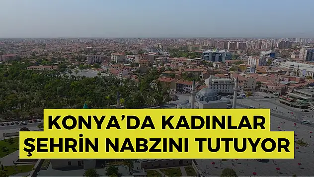 Konya'da kadınlar şehrin nabzını tutuyor: İşte ilçelere göre en yoğun kadın nüfusu