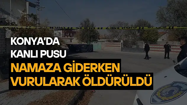 Konya'da kanlı pusu: Namaza giderken vurularak öldürüldü