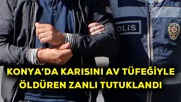 Konya'da karısını av tüfeğiyle öldüren zanlı tutuklandı