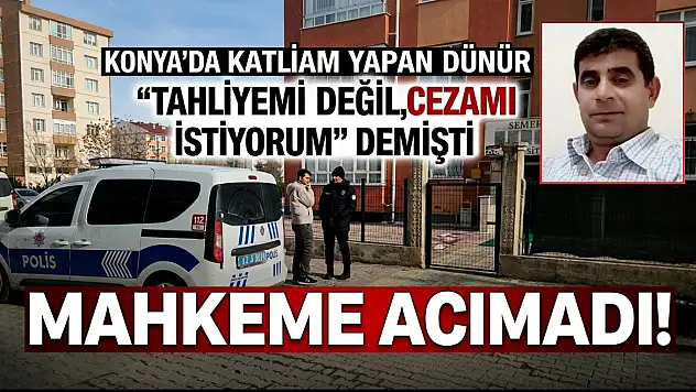 Konya'da katliam yapan dünür 'Tahliyemi değil, cezamı istiyorum' demişti: Mahkeme acımadı!