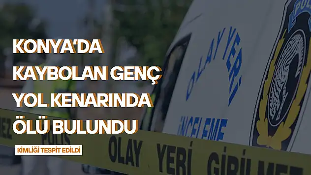 Konya'da kaybolan genç yol kenarında ölü bulundu: Kimliği tespit edildi!