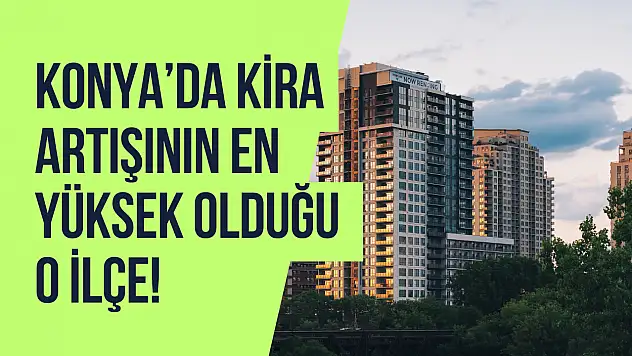 Konya'da kiralar zirve yaptı: En yüksek artış o ilçede!