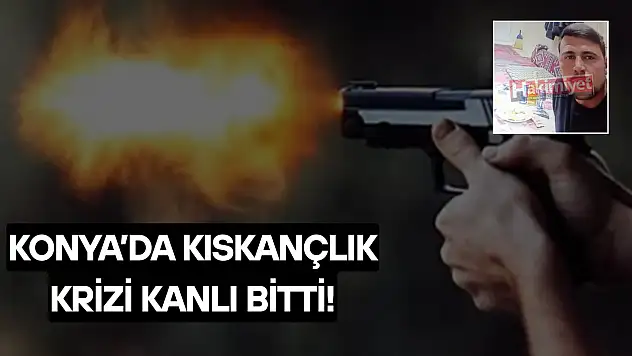 Konya'da kıskançlık krizi cinayetle bitti!