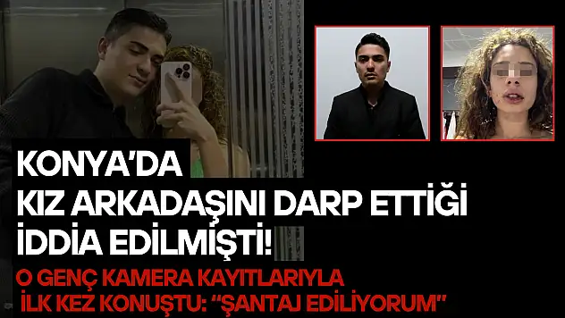 Konya'da kız arkadaşını darp ettiği iddia edilmişti! O genç kamera kayıtlarıyla ilk kez konuştu: 'Şantaj ediliyorum'