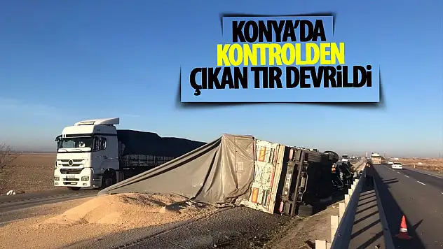 Konya'da kontrolden çıkan tır devrildi!