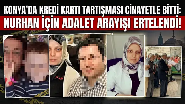 Konya'da kredi kartı tartışması cinayetle bitti: Nurhan için adalet arayışı ertelendi!