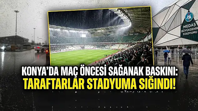 Konya'da maç öncesi sağanak baskını: Taraftarlar stadyuma sığındı!