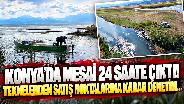 Konya'da mesai 24 saate çıktı! Teknelerden satış noktalarına kadar denetim