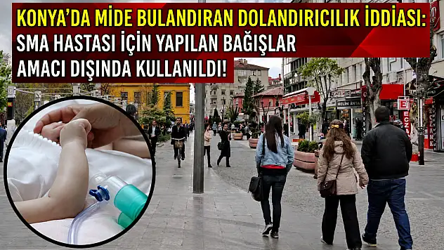 Konya'da mide bulandıran dolandırıcılık iddiası: SMA hastası için yapılan bağışlar amacı dışında kullanıldı!