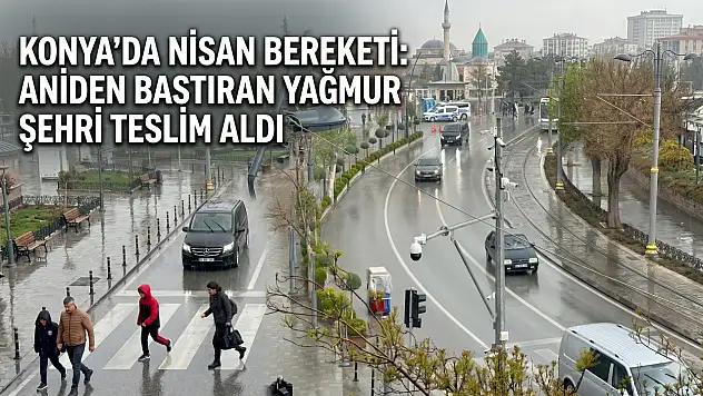 Konya'da Nisan bereketi: Aniden bastıran yağmur şehri teslim aldı