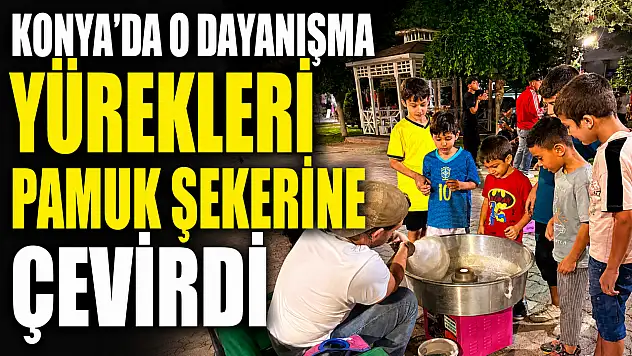 Konya'da o dayanışma yürekleri pamuk şekerine çevirdi