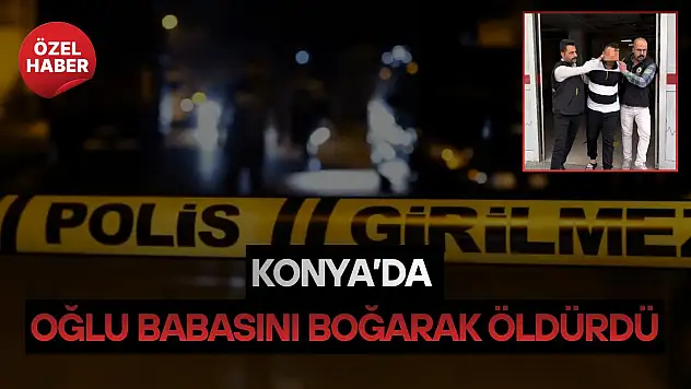 Konya'da oğlu babasını boğarak öldürdü
