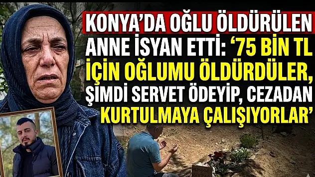 Konya'da oğlu öldürülen anne isyan etti: '75 bin TL için oğlumu öldürdüler, şimdi servet ödeyip, cezadan kurtulmaya çalışıyorlar'
