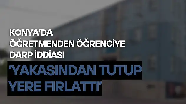 Konya'da öğretmenden öğrenciye darp iddiası: 'Yakasından tutup yere fırlattı'