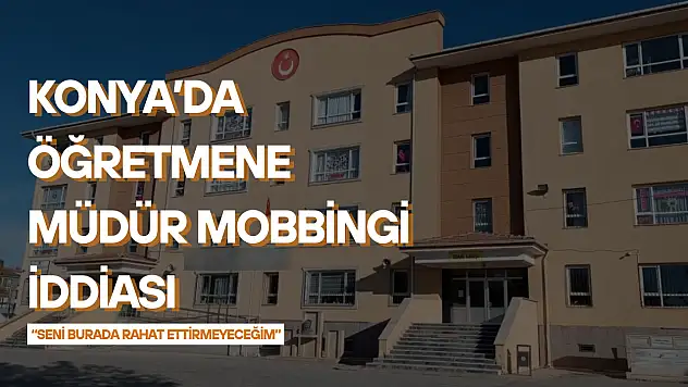 Konya'da öğretmene müdür mobbingi iddiası: 'Seni burada rahat ettirmeyeceğim'