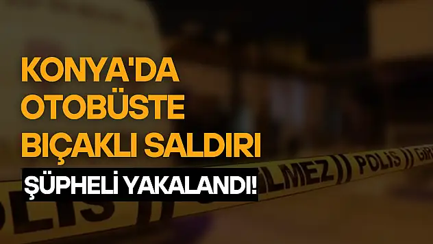 Konya'da otobüsteki bıçaklı kavgada 1 kişi yaralanmıştı: Şüpheli yakalandı!