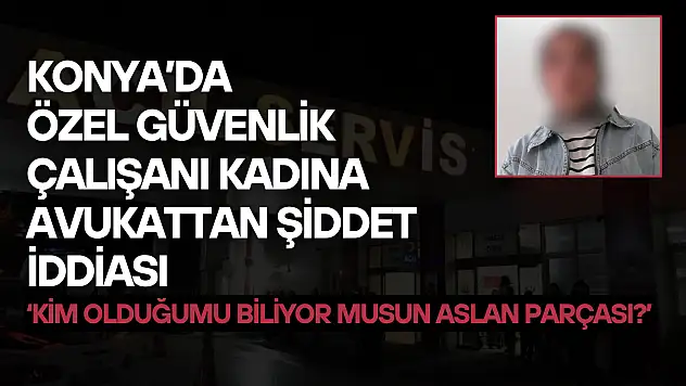 Konya'da özel güvenlik çalışanı kadına avukattan şiddet iddiası: 'Kim olduğumu biliyor musun aslan parçası?'