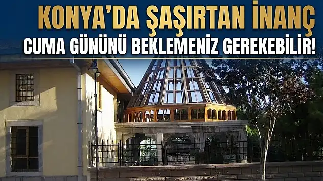 Konya'da şaşırtan inanç: Cuma gününü beklemeniz gerekebilir!