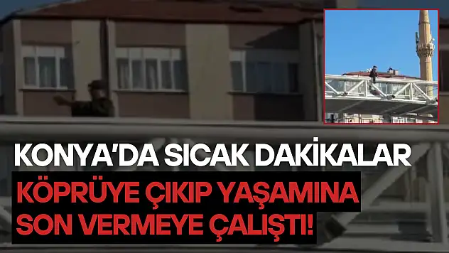 Konya'da sıcak dakikalar: Köprüye çıkıp yaşamına son vermeye çalıştı!
